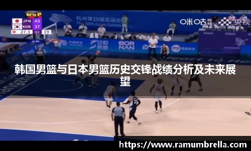 韩国男篮与日本男篮历史交锋战绩分析及未来展望