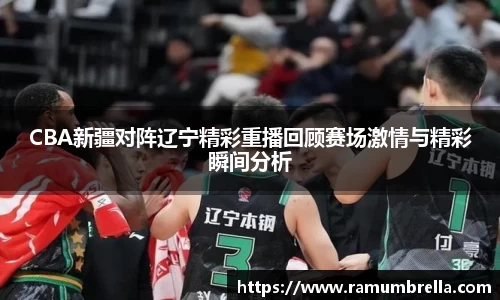 CBA新疆对阵辽宁精彩重播回顾赛场激情与精彩瞬间分析