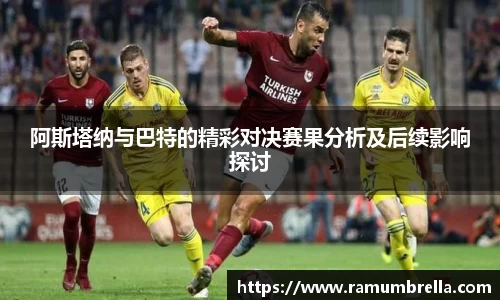阿斯塔纳与巴特的精彩对决赛果分析及后续影响探讨