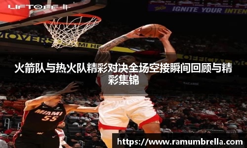 火箭队与热火队精彩对决全场空接瞬间回顾与精彩集锦