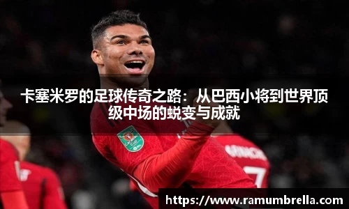 卡塞米罗的足球传奇之路：从巴西小将到世界顶级中场的蜕变与成就
